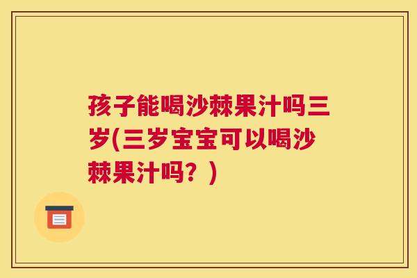 孩子能喝沙棘果汁吗三岁(三岁宝宝可以喝沙棘果汁吗?)