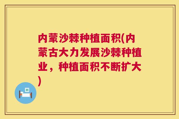 内蒙沙棘种植面积(内蒙古大力发展沙棘种植业，种植面积不断扩大)