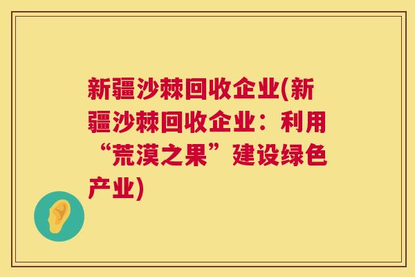 新疆沙棘回收企业(新疆沙棘回收企业：利用“荒漠之果”建设绿色产业)