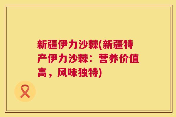 新疆伊力沙棘(新疆特产伊力沙棘：营养价值高，风味独特)