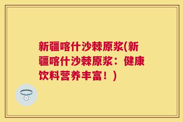 新疆喀什沙棘原浆(新疆喀什沙棘原浆：健康饮料营养丰富！)