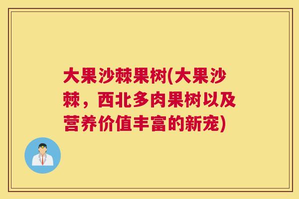 大果沙棘果树(大果沙棘,西北多肉果树以及营养价值丰富的新宠)
