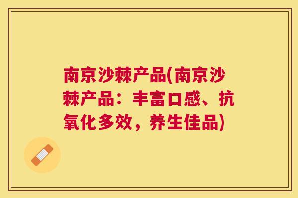 南京沙棘产品(南京沙棘产品：丰富口感、抗氧化多效，养生佳品)