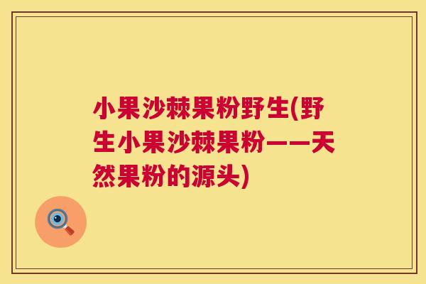 小果沙棘果粉野生(野生小果沙棘果粉——天然果粉的源头)