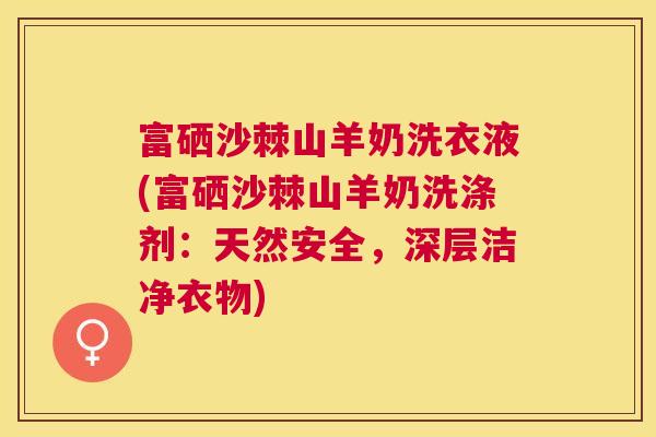 富硒沙棘山羊奶洗衣液(富硒沙棘山羊奶洗涤剂:天然安全,深层洁净衣物) 富硒沙棘山羊奶洗衣液(富硒沙棘山羊奶洗涤剂:天然安全,深层洁净衣物)