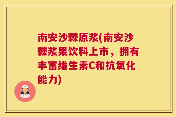 南安沙棘原浆(南安沙棘浆果饮料上市，拥有丰富维生素C和抗氧化能力)