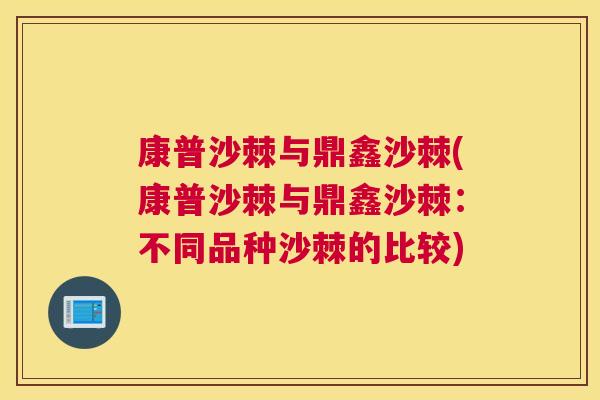 康普沙棘与鼎鑫沙棘(康普沙棘与鼎鑫沙棘：不同品种沙棘的比较)
