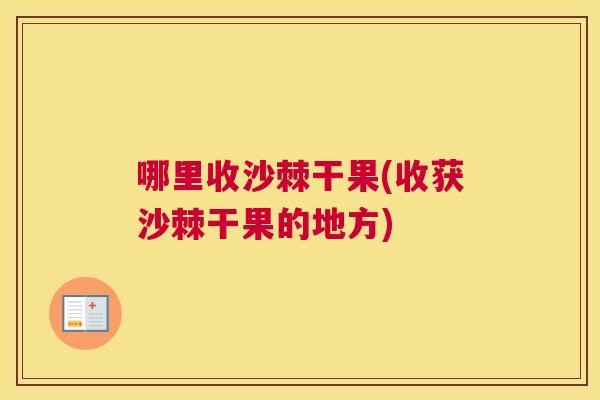 哪里收沙棘干果(收获沙棘干果的地方)