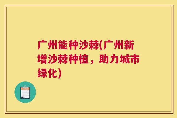 广州能种沙棘(广州新增沙棘种植,助力城市绿化)