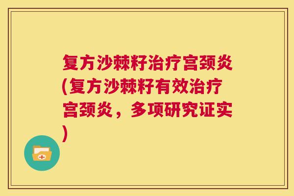 复方沙棘籽治疗宫颈炎(复方沙棘籽有效治疗宫颈炎,多项研究证实)