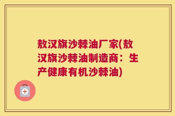 敖汉旗沙棘油厂家(敖汉旗沙棘油制造商：生产健康有机沙棘油)
