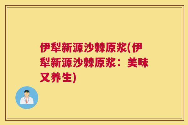 伊犁新源沙棘原浆(伊犁新源沙棘原浆：美味又养生)