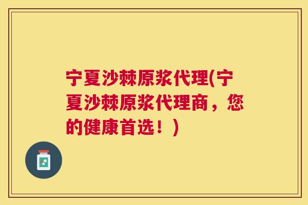 宁夏沙棘原浆代理(宁夏沙棘原浆代理商,您的健康首选!)