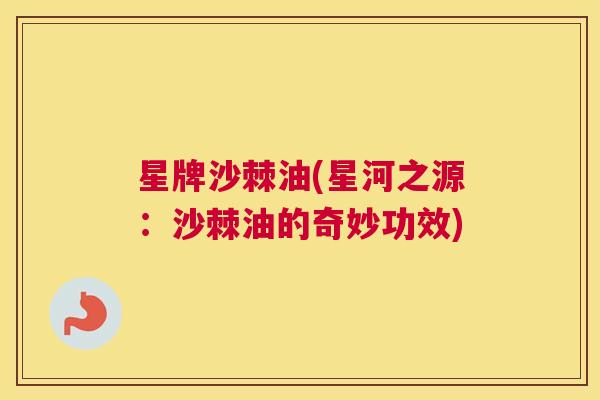 星牌沙棘油(星河之源：沙棘油的奇妙功效)