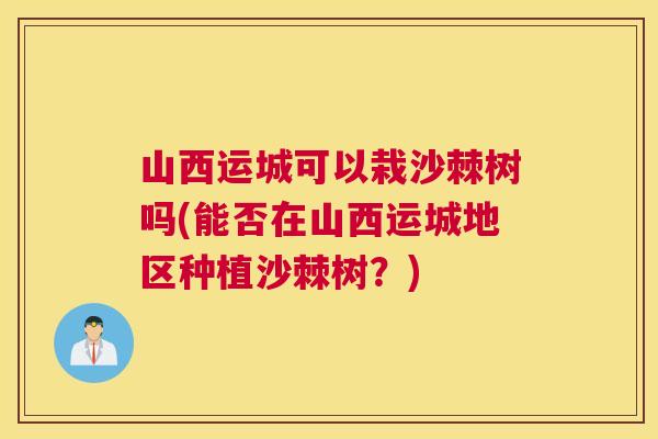 山西运城可以栽沙棘树吗(能否在山西运城地区种植沙棘树？)