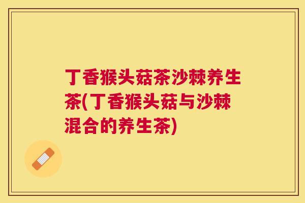 丁香猴头菇茶沙棘养生茶(丁香猴头菇与沙棘混合的养生茶) 丁香猴头菇茶沙棘养生茶(丁香猴头菇与沙棘混合的养生茶)