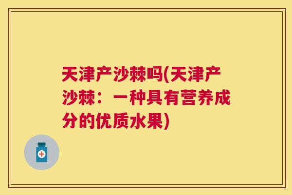 天津产沙棘吗(天津产沙棘：一种具有营养成分的优质水果)