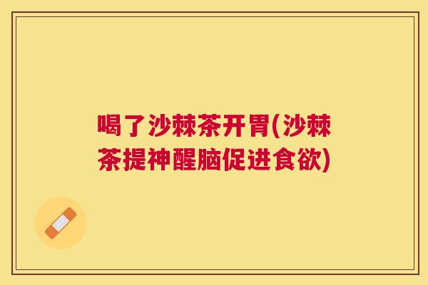喝了沙棘茶开胃(沙棘茶提神醒脑促进食欲)