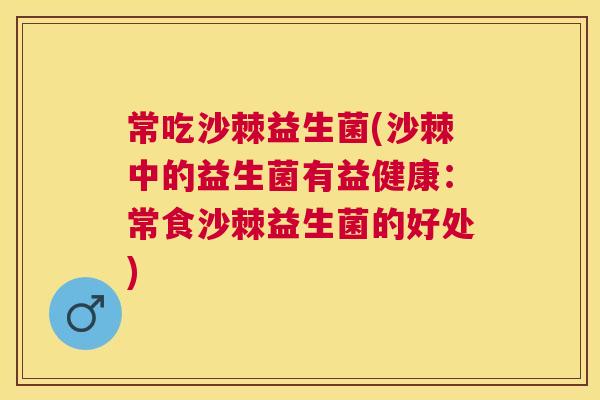 常吃沙棘益生菌(沙棘中的益生菌有益健康:常食沙棘益生菌的好处) 常吃沙棘益生菌(沙棘中的益生菌有益健康:常食沙棘益生菌的好处)