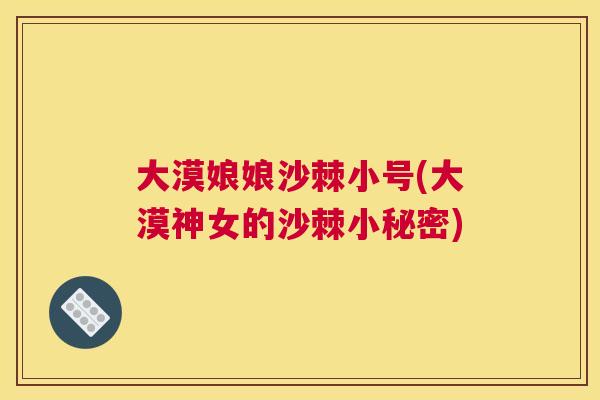 大漠娘娘沙棘小号(大漠神女的沙棘小秘密)