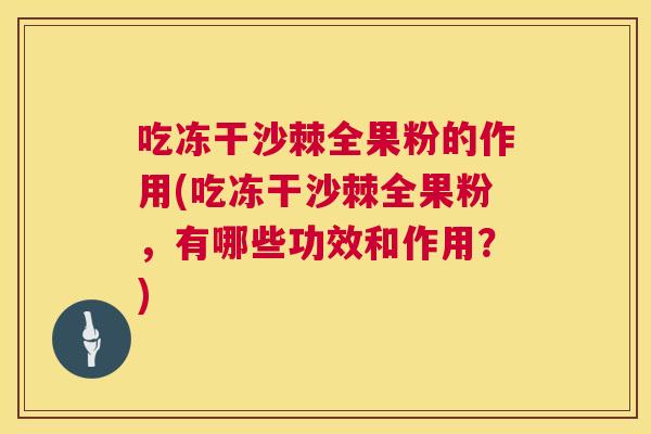 吃冻干沙棘全果粉的作用(吃冻干沙棘全果粉,有哪些功效和作用?)