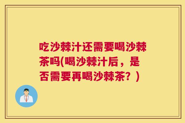 吃沙棘汁还需要喝沙棘茶吗(喝沙棘汁后,是否需要再喝沙棘茶?)