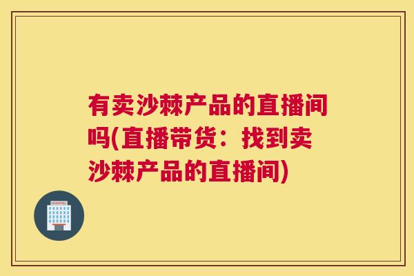 有卖沙棘产品的直播间吗(直播带货：找到卖沙棘产品的直播间)