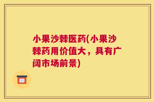 小果沙棘医药(小果沙棘药用价值大，具有广阔市场前景)