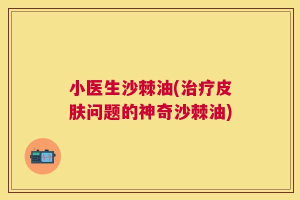 小医生沙棘油(治疗皮肤问题的神奇沙棘油)