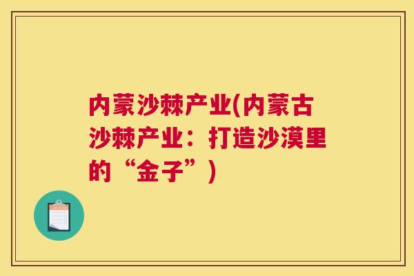 内蒙沙棘产业(内蒙古沙棘产业:打造沙漠里的“金子”)