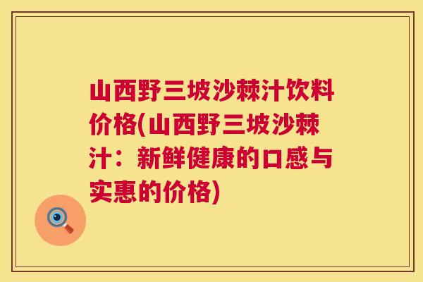 山西野三坡沙棘汁饮料价格(山西野三坡沙棘汁:新鲜健康的口感与实惠的价格)