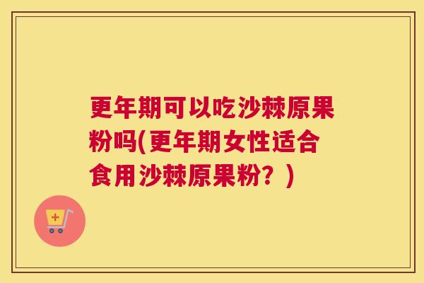 更年期可以吃沙棘原果粉吗(更年期女性适合食用沙棘原果粉？)