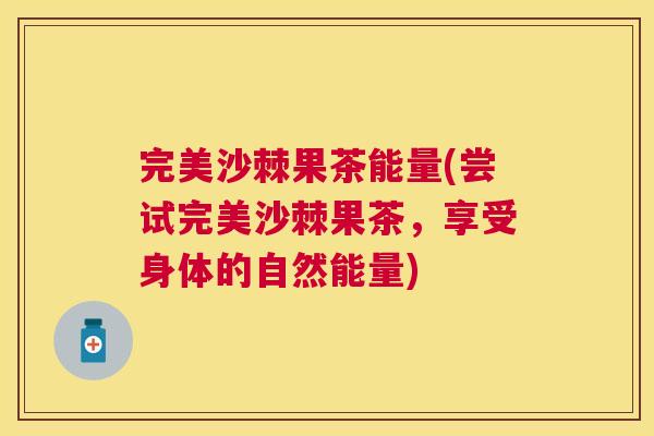 完美沙棘果茶能量(尝试完美沙棘果茶，享受身体的自然能量)