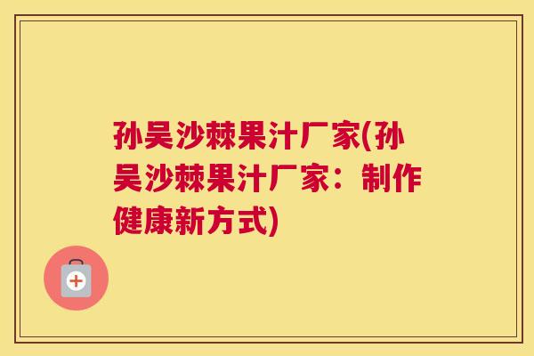 孙吴沙棘果汁厂家(孙吴沙棘果汁厂家:制作健康新方式)