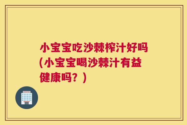 小宝宝吃沙棘榨汁好吗(小宝宝喝沙棘汁有益健康吗？)