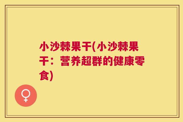 小沙棘果干(小沙棘果干:营养超群的健康零食)