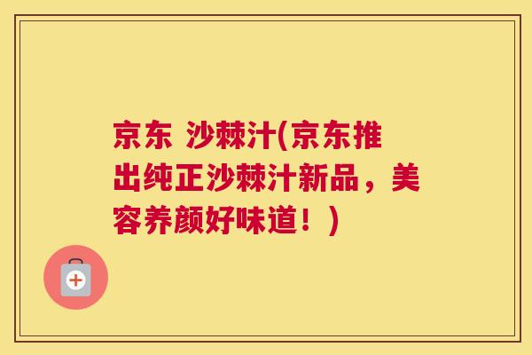 京东 沙棘汁(京东推出纯正沙棘汁新品，美容养颜好味道！)
