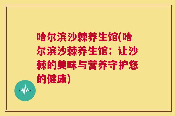 哈尔滨沙棘养生馆(哈尔滨沙棘养生馆：让沙棘的美味与营养守护您的健康)