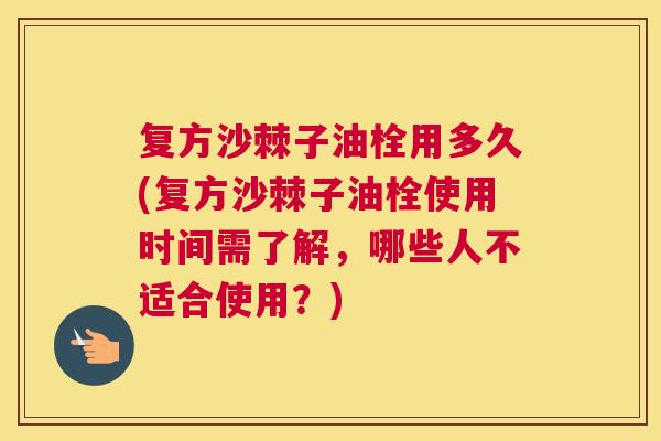 复方沙棘子油栓用多久(复方沙棘子油栓使用时间需了解,哪些人不适合使用?)