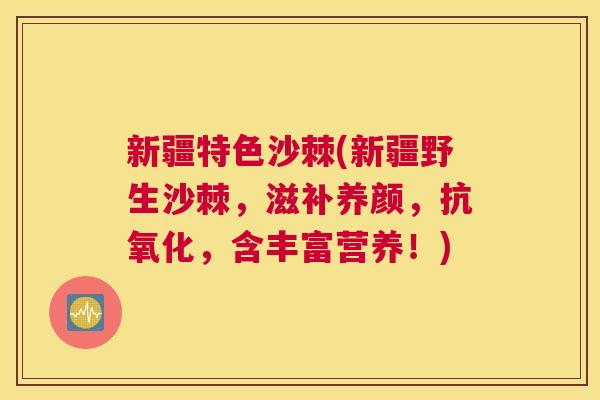 新疆特色沙棘(新疆野生沙棘，滋补养颜，抗氧化，含丰富营养！)