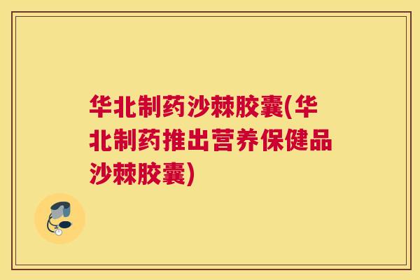 华北制药沙棘胶囊(华北制药推出营养保健品沙棘胶囊)