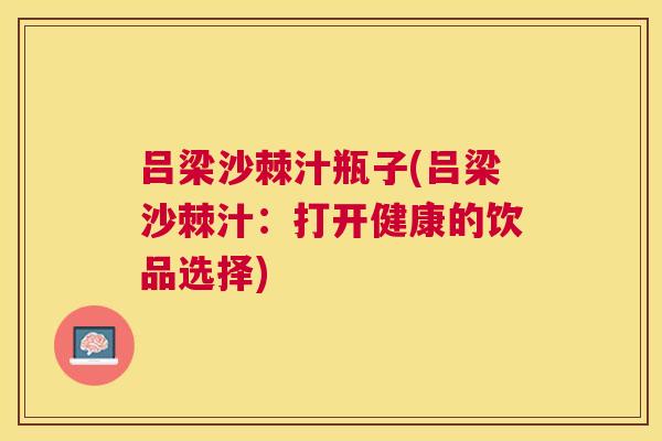吕梁沙棘汁瓶子(吕梁沙棘汁:打开健康的饮品选择) 吕梁沙棘汁瓶子(吕梁沙棘汁:打开健康的饮品选择)