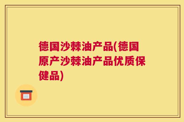 德国沙棘油产品(德国原产沙棘油产品优质保健品)
