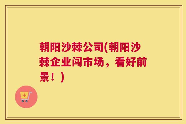 朝阳沙棘公司(朝阳沙棘企业闯市场，看好前景！)
