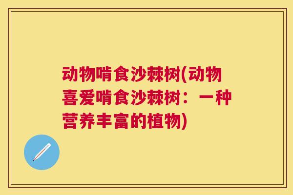 动物啃食沙棘树(动物喜爱啃食沙棘树：一种营养丰富的植物)