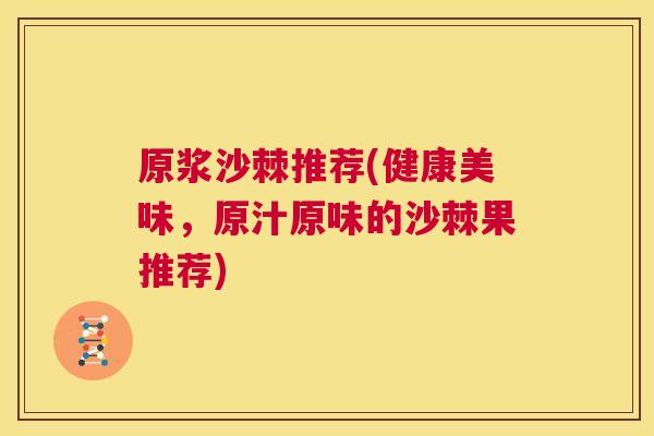 原浆沙棘推荐(健康美味，原汁原味的沙棘果推荐)