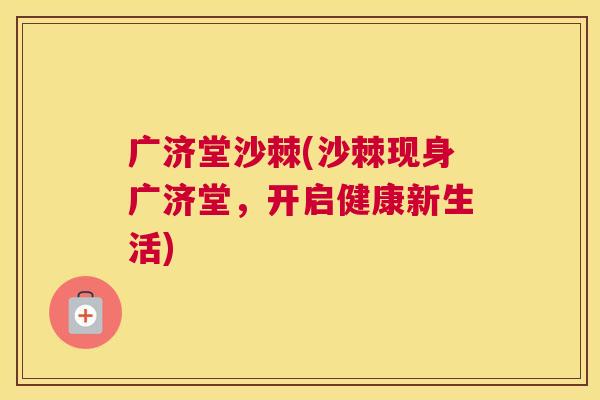 广济堂沙棘(沙棘现身广济堂，开启健康新生活)