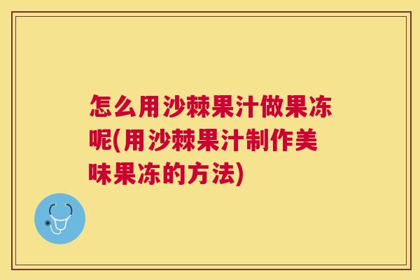 怎么用沙棘果汁做果冻呢(用沙棘果汁制作美味果冻的方法)