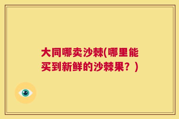 大同哪卖沙棘(哪里能买到新鲜的沙棘果?)