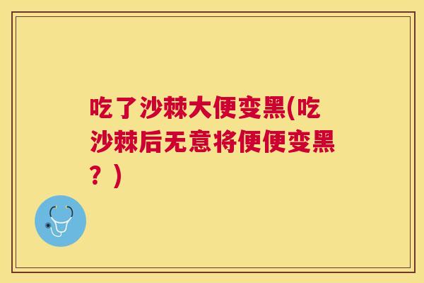 吃了沙棘大便变黑(吃沙棘后无意将便便变黑?)